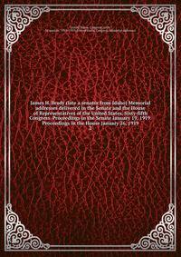 James H. Brady (late a senator from Idaho) Memorial addresses delivered in the Senate and the House of Representatives of the United States, Sixty-fifth Congress. Proceedings in the Senate January 19, 1919. Proceedings in the House January 26, 1919