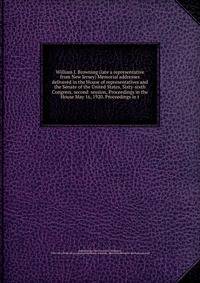 William J. Browning (late a representative from New Jersey) Memorial addresses delivered in the House of representatives and the Senate of the United States, Sixty-sixth Congress, second session, Proceedings in the House May 16, 1920. Proceedings in t