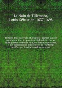 Histoire des empereurs, et des autres princes qui ont regne durant les six premiers siecles de l