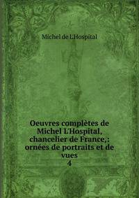 Oeuvres compl?tes de Michel L'Hospital, chancelier de France,: orn?es de portraits et de vues