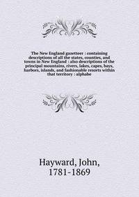 The New England gazetteer : containing descriptions of all the states, counties, and towns in New England : also descriptions of the principal mountains, rivers, lakes, capes, bays, harbors, islands, and fashionable resorts within that territory : alphabe