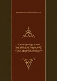 The proceedings relative to calling the conventions of 1776 and 1790 : the minutes of the convention that formed the present constitution of Pennsylvania, together with the charter to William Penn, the constitutions of 1776 and 1790, and a view of the pro