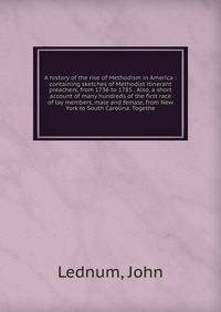 A history of the rise of Methodism in America : containing sketches of Methodist itinerant preachers, from 1736 to 1785 . Also, a short account of many hundreds of the first race of lay members, male and female, from New York to South Carolina. Togethe
