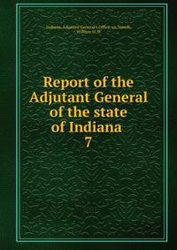 Report of the Adjutant General of the state of Indiana . 7
