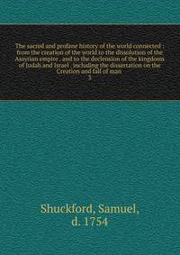 The sacred and profane history of the world connected : from the creation of the world to the dissolution of the Assyrian empire . and to the declension of the kingdoms of Judah and Israel . including the dissertation on the Creation and fall of man .