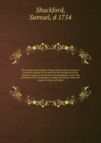 The sacred and prophane history of the world connected : from the creation of the world to the dissolution of the Assyrian empire at the death of Sardanapalus, and to the declension of the Kingdoms of Judah and Israel, under the reigns of Ahaz and Pekah