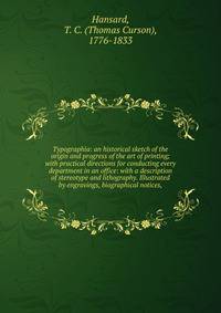 Typographia: an historical sketch of the origin and progress of the art of printing; with practical directions for conducting every department in an office: with a description of stereotype and lithography. Illustrated by engravings, biographical notices