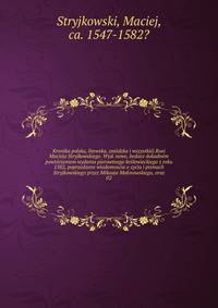 Kronika polska, litewska, zmodzka i wszystkiej Rusi Macieja Stryjkowskiego. Wyd. nowe, bedace dokadnem powtorzeniem wydania pierowtnego krolewieckiego z roku 1582, poprzedzone wiadomoscia o zyciu i pismach Stryjkowskiego przez Mikoaja Malinowskiego, oraz