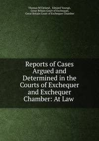 Reports of Cases Argued and Determined in the Courts of Exchequer and Exchequer Chamber: At Law .