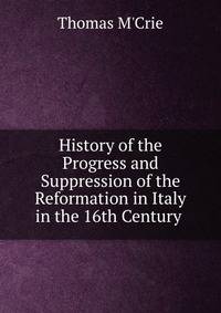 History of the Progress and Suppression of the Reformation in Italy in the 16th Century .