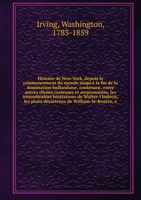 Histoire de New-York, depuis le commencement du monde jusqu'a? la fin de la domination hollandaise, contenant, entre autres choses curieuses et surprenantes, les innombrables he?sitations de Walter-l'Inde?cis, les plans de?sastreux de William-le-Bour