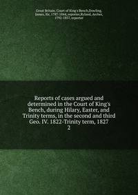 Reports of cases argued and determined in the Court of King's Bench, during Hilary, Easter, and Trinity terms, in the second and third Geo. IV. 1822-Trinity term, 1827