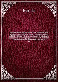 Scelta di lettere edificanti scritte dalle missioni straniere : preceduta da quadri geografici storici, politici, religiosi e letterari dei paesi di missione : accresciuta di un ragguaglio storico sulle missioni straniere di nuove lettere edificanti ed al