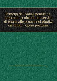 Principj del codice penale ; e, Logica de' probabili per servire di teoria alle pruove nei giudizj criminali : opera postuma