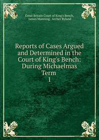 Reports of Cases Argued and Determined in the Court of King's Bench: During Michaelmas Term .