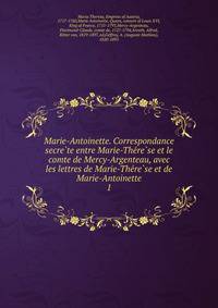 Marie-Antoinette. Correspondance secre?te entre Marie-The?re?se et le comte de Mercy-Argenteau, avec les lettres de Marie-The?re?se et de Marie-Antoinette