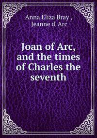 Joan of Arc, and the times of Charles the seventh