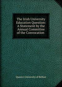 The Irish University Education Question: A Statement by the Annual Committee of the Convocation .