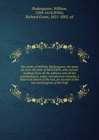 The works of William Shakespeare; the plays ed. from the folio of MDCXXIII, with various readings from all the editions and all the commentators, notes, introductory remarks, a historical sketch of the text, an account of the rise and progress of the Engl