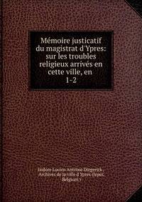 M?moire justicatif du magistrat d'Ypres: sur les troubles religieux arriv?s en cette ville, en .