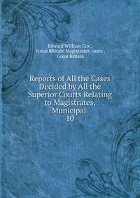 Reports of All the Cases Decided by All the Superior Courts Relating to Magistrates, Municipal .. 10