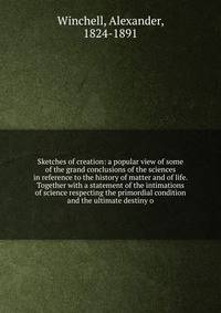 Sketches of creation: a popular view of some of the grand conclusions of the sciences in reference to the history of matter and of life. Together with a statement of the intimations of science respecting the primordial condition and the ultimate destiny o