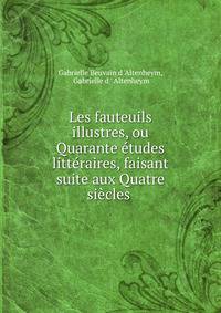 Les fauteuils illustres, ou Quarante etudes litteraires, faisant suite aux Quatre siecles .