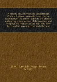 A history of Evansville and Vanderburgh County, Indiana : a complete and concise account from the earliest times to the present, embracing reminiscences of the pioneers and biographical sketches of the men who have been leaders in commercial and other ent