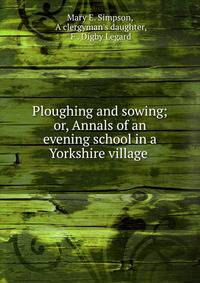 Ploughing and sowing; or, Annals of an evening school in a Yorkshire village .