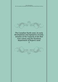 The Canadian North-west, its early development and legislative records; minutes of the Councils of the Red river colony and the Northern department of Rupert's land