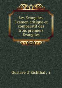 Les Evangiles. Examen critique et comparatif des trois premiers Evangiles