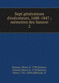 Sept g?n?rations d'ex?cuteurs, 1688-1847 ; m?moires des Sanson
