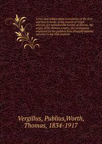 A free and independent translation of the first and fourth books of the Aeneid of Virgil: wherein are unfolded the travels of Aeneas, the origin of the Roman empire, the stratagems employed by the goddess Juno (happily without success) to nip that importa