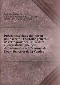 Pr?cis historique du Poitou pour servir ? l'histoire g?n?rale de cette province; suivi d'un aper?u statistique des d?partemens de la Vienne, des Deux-S?vres et de la Vend?e
