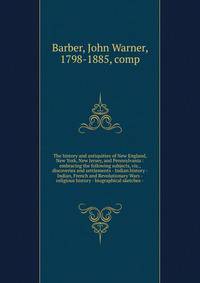 The history and antiquities of New England, New York, New Jersey, and Pennsylvania : embracing the following subjects, viz., discoveries and settlements - Indian history - Indian, French and Revolutionary Wars -religious history - biographical sketches -