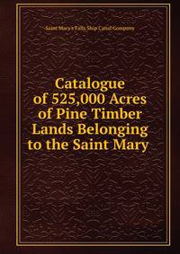 Catalogue of 525,000 Acres of Pine Timber Lands Belonging to the Saint Mary .