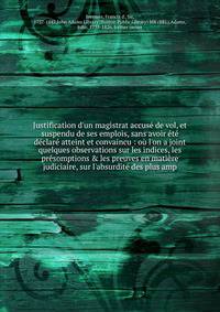 Justification d'un magistrat accus? de vol, et suspendu de ses emplois, sans avoir ?t? d?clar? atteint et convaincu : o? l'on a joint quelques observations sur les indices, les pr?somptions &amp; les preuves en mati?re judiciaire, sur l'absurdit? des