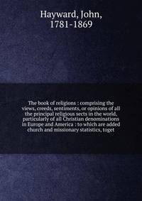 The book of religions : comprising the views, creeds, sentiments, or opinions of all the principal religious sects in the world, particularly of all Christian denominations in Europe and America : to which are added church and missionary statistics, toget