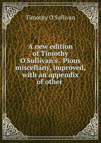 A new edition of Timothy O'Sullivan's . Pious miscellany, improved, with an appendix of other .