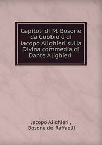 Capitoli di M. Bosone da Gubbio e di Jacopo Alighieri sulla Divina commedia di Dante Alighieri .