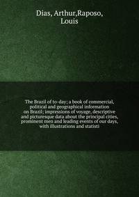 The Brazil of to-day; a book of commercial, political and geographical information on Brazil; impressions of voyage, descriptive and picturesque data about the principal cities, prominent men and leading events of our days, with illustrations and statisti