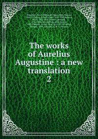 The works of Aurelius Augustine : a new translation. 2