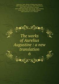 The works of Aurelius Augustine : a new translation. 6