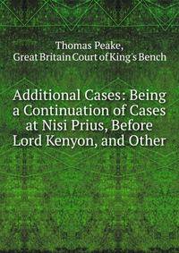Additional Cases: Being a Continuation of Cases at Nisi Prius, Before Lord Kenyon, and Other .