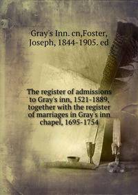 The register of admissions to Gray's inn, 1521-1889, together with the register of marriages in Gray's inn chapel, 1695-1754