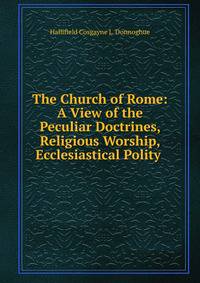 The Church of Rome: A View of the Peculiar Doctrines, Religious Worship, Ecclesiastical Polity .