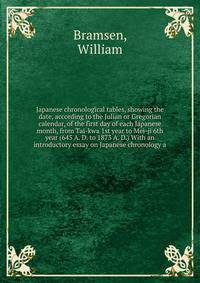 Japanese chronological tables, showing the date, according to the Julian or Gregorian calendar, of the first day of each Japanese month, from Tai-kwa 1st year to Mei-ji 6th year (645 A. D. to 1873 A. D.) With an introductory essay on Japanese chronology a