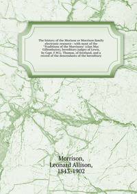 The history of the Morison or Morrison family electronic resource : with most of the "Traditions of the Morrisons" (clan Mac Gillemhuire), hereditary judges of Lewis, by Capt. F.W.L. Thomas, of Scotland, and a record of the descendants of the heredit