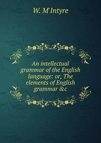 An intellectual grammar of the English language: or, The elements of English grammar &amp;c
