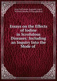 Essays on the Effects of Iodine in Scrofulous Diseases: Including an Inquiry Into the Mode of .